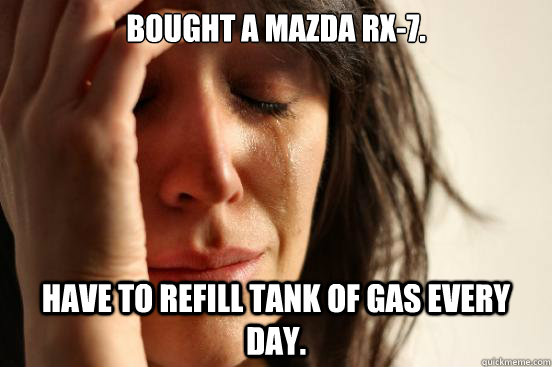 Bought a Mazda Rx-7. Have to refill tank of gas every day.  First World Problems
