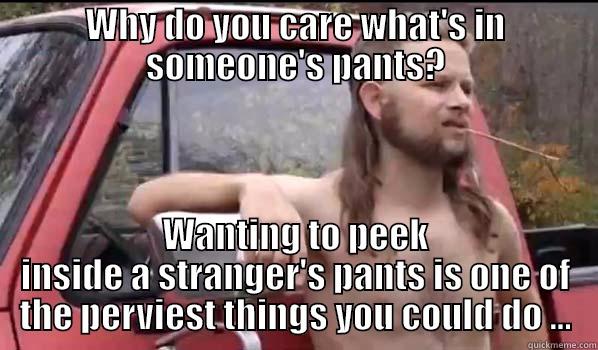WHY DO YOU CARE WHAT'S IN SOMEONE'S PANTS? WANTING TO PEEK INSIDE A STRANGER'S PANTS IS ONE OF THE PERVIEST THINGS YOU COULD DO ... Almost Politically Correct Redneck