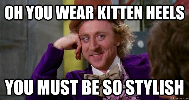 Oh you wear kitten heels you must be so stylish  