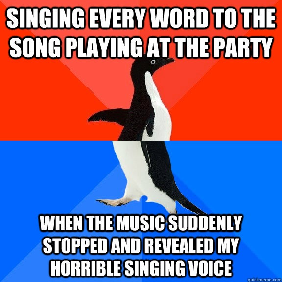 Singing every word to the song playing at the party when the music suddenly stopped and revealed my horrible singing voice   Socially Awesome Awkward Penguin