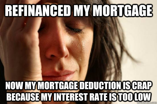 refinanced my mortgage now my mortgage deduction is crap because my interest rate is too low  First World Problems