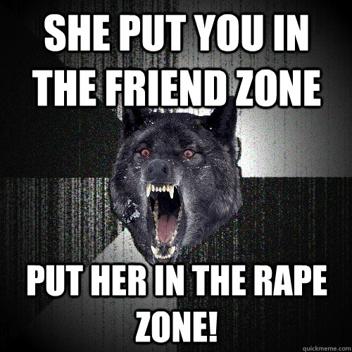 She put you in the friend zone Put her in the rape zone!  Insanity Wolf