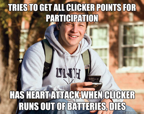 Tries to get all clicker points for participation Has heart attack when clicker runs out of batteries, dies   College Freshman