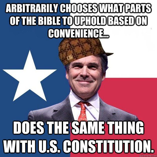 Arbitrarily chooses what parts of the bible to uphold based on convenience...   does the same thing with U.S. Constitution. - Arbitrarily chooses what parts of the bible to uphold based on convenience...   does the same thing with U.S. Constitution.  Scumbag Rick Perry