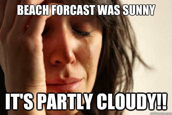 Beach forcast was sunny
 it's partly cloudy!!  First World Problems