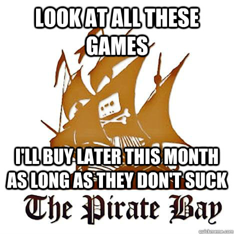 Look at all these games i'll buy later this month as long as they don't suck  Pirate Bay