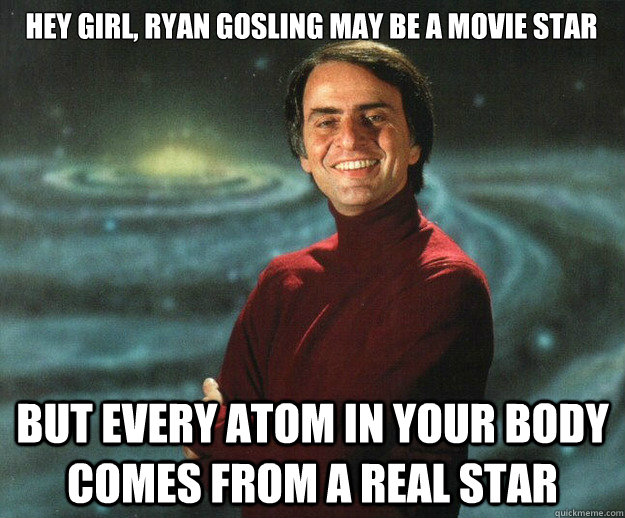 Hey Girl, Ryan Gosling may be a Movie Star but every atom in your body comes from a real star  Carl Sagan