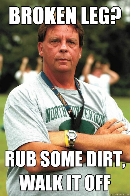 broken leg? rub some dirt,
walk it off - broken leg? rub some dirt,
walk it off  Sadistic Football Coach