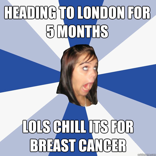 Heading to london for 5 months lols chill its for breast cancer  Annoying Facebook Girl