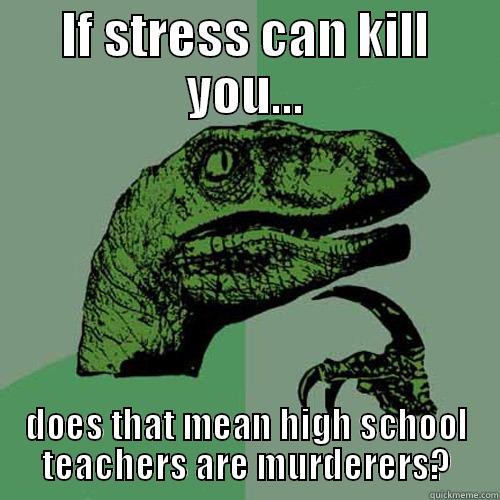 IF STRESS CAN KILL YOU... DOES THAT MEAN HIGH SCHOOL TEACHERS ARE MURDERERS? Philosoraptor