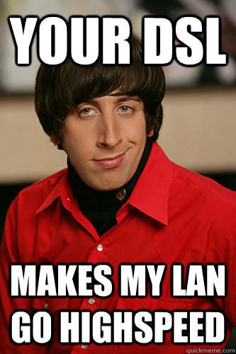 Your DSl  Makes my lan go highspeed  Howard Wolowitz