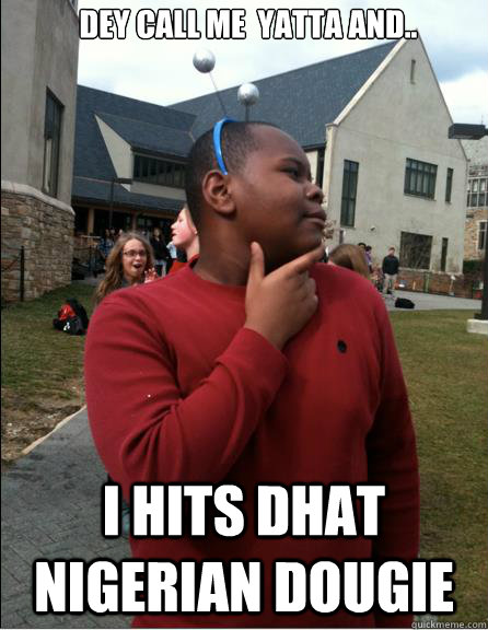 dey call me  yatta and.. i hits dhat Nigerian dougie   yatta