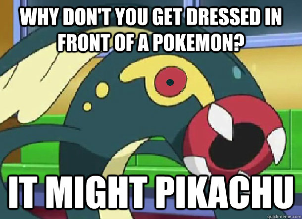 Why don't you get dressed in front of a pokemon? It might pikachu  