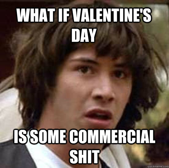 what if valentine's day is some commercial shit - what if valentine's day is some commercial shit  conspiracy keanu
