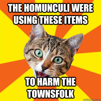 THE HOMunculi were using these items To harm the townsfolk  Bad Advice Cat