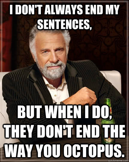 I don't always end my sentences, but when I do, they don't end the way you octopus.  The Most Interesting Man In The World
