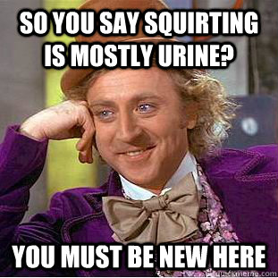 so you say Squirting is mostly urine? You must be new here - so you say Squirting is mostly urine? You must be new here  Creepy Wonka