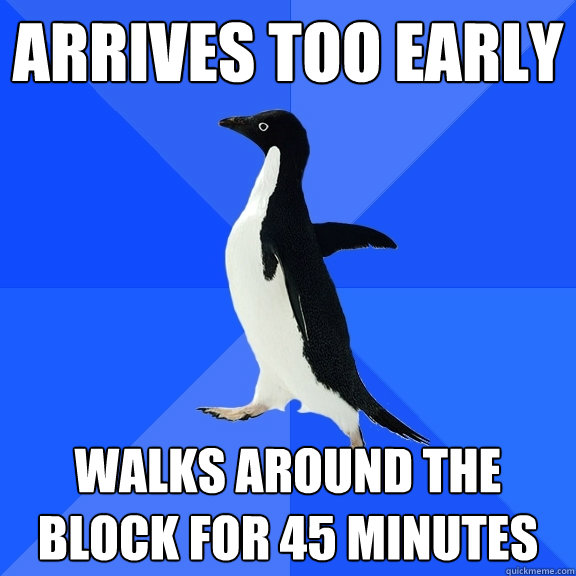 Arrives too early Walks around the block for 45 minutes  Socially Awkward Penguin