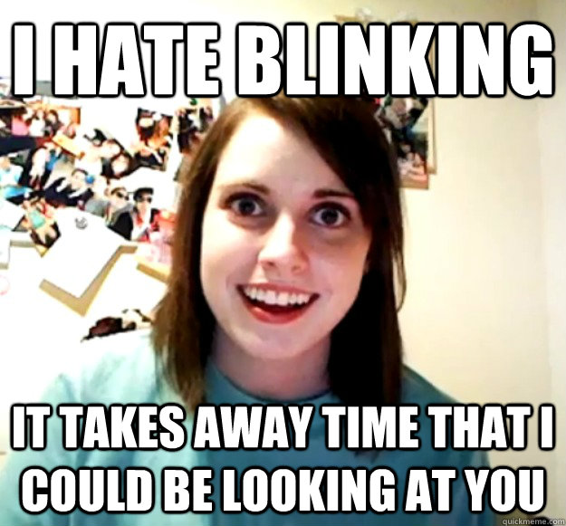 I hate blinking  it takes away time that i could be looking at you  Overly Attached Girlfriend