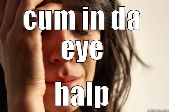 CUM IN DA EYE HALP First World Problems