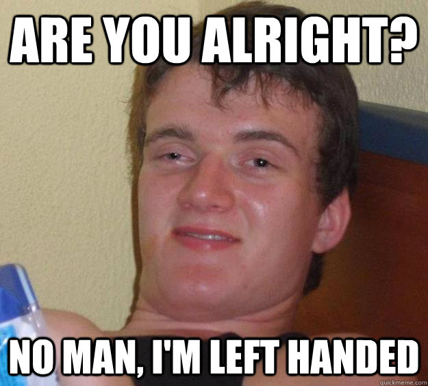 ARE YOU ALRIGHT?  No man, i'm left handed  10 Guy