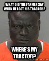 What did the farmer say when he lost his tractor? Where's my tractor?  