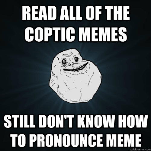 read all of the coptic memes  still don't know how to pronounce meme  Forever Alone