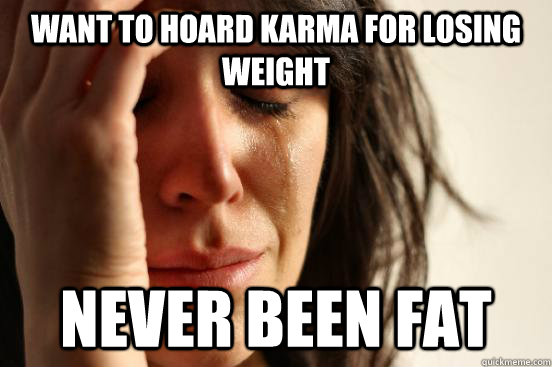 want to hoard karma for losing weight never been fat  First World Problems