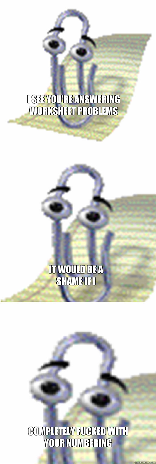 I see you're answering
worksheet problems IT WOULD BE A SHAME IF i completely fucked with your numbering - I see you're answering
worksheet problems IT WOULD BE A SHAME IF i completely fucked with your numbering  clippy is an asshole