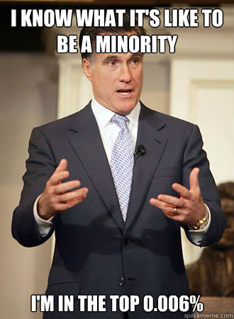 I know what it's like to be a minority I'm in the top 0.006%  Relatable Romney