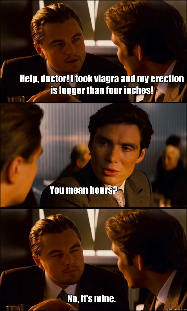 Help, doctor! I took viagra and my erection is longer than four inches! You mean hours? No, it's mine.  Inception