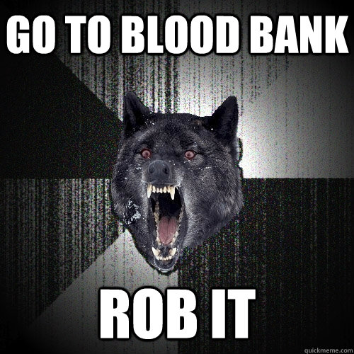 Go to blood bank Rob it  Insanity Wolf