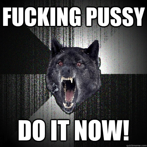 Fucking pussy do it now!  Insanity Wolf