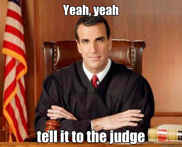 Yeah, yeah tell it to the judge  