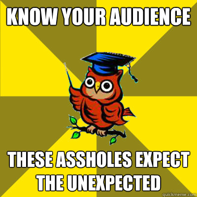 know your audience these assholes expect the unexpected  Observational Owl