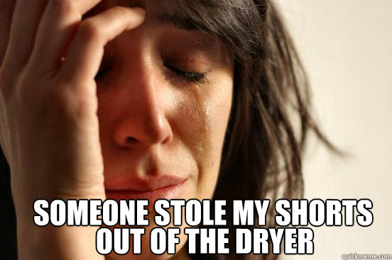  someone stole my shorts out of the dryer  First World Problems