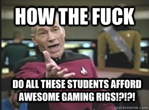 HOW THE FUCK DO ALL THESE STUDENTS AFFORD AWESOME GAMING RIGS!?!?!  Annoyed Picard