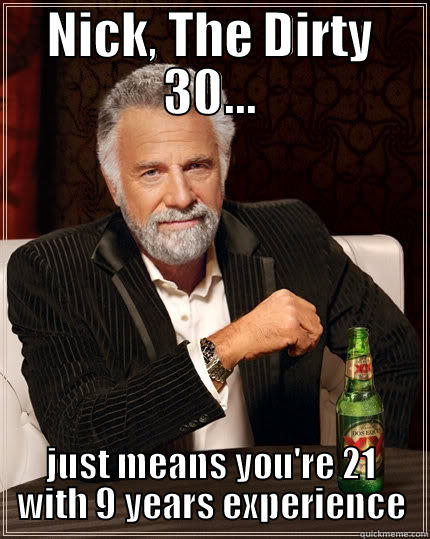 Dirty 30 - NICK, THE DIRTY 30... JUST MEANS YOU'RE 21 WITH 9 YEARS EXPERIENCE The Most Interesting Man In The World