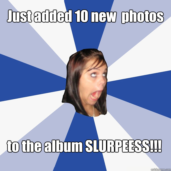 Just added 10 new  photos to the album SLURPEESS!!!  Annoying Facebook Girl