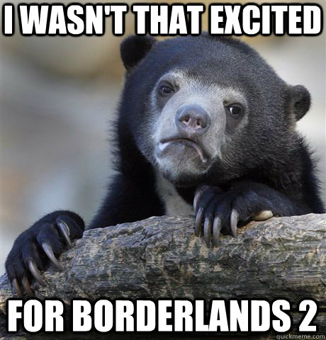 I wasn't that excited for Borderlands 2  Confession Bear