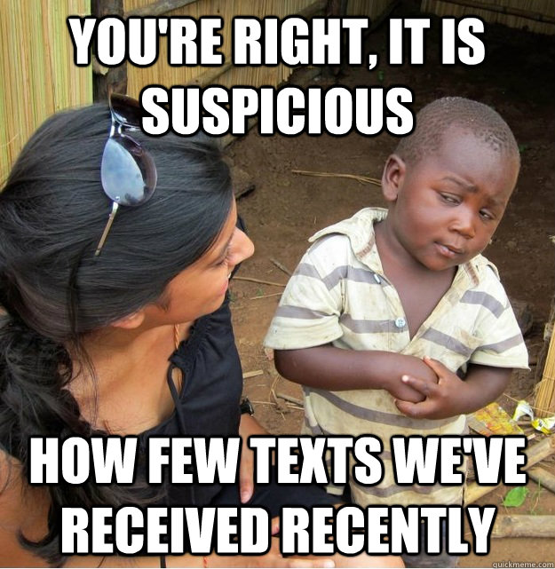 You're right, it IS suspicious How few texts we've received recently  Skeptical Third World Kid