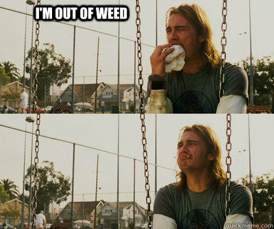 I'm out of weed   First World Stoner Problems