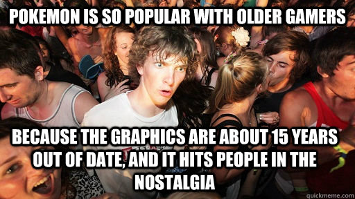 Pokemon is so popular with older gamers because the graphics are about 15 years out of date, and it hits people in the nostalgia   Sudden Clarity Clarence