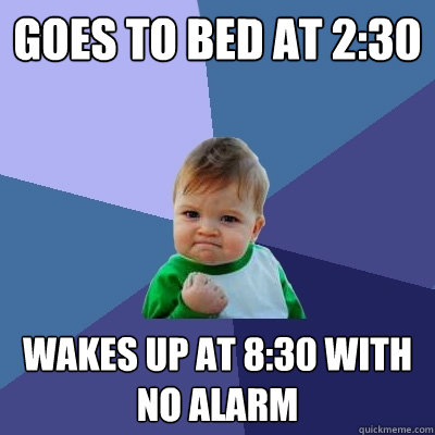 goes to bed at 2:30 wakes up at 8:30 with no alarm  Success Kid
