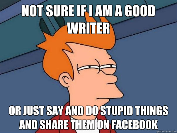not sure if i am a good writer or just say and do stupid things and share them on facebook  Futurama Fry