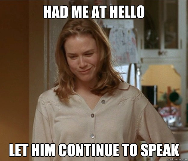Had me at Hello Let him continue to speak  