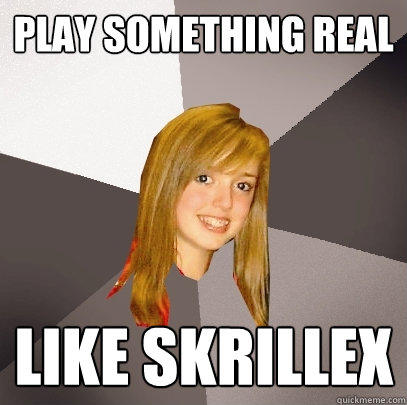 play something real like skrillex - play something real like skrillex  Musically Oblivious 8th Grader