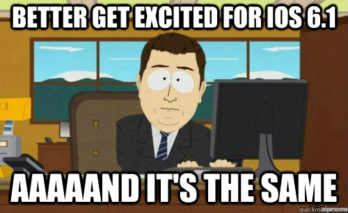 Better get excited for iOS 6.1 Aaaaand it's the same  anditsgone