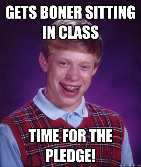 gets boner sitting in class Time for the pledge!  Bad Luck Brian