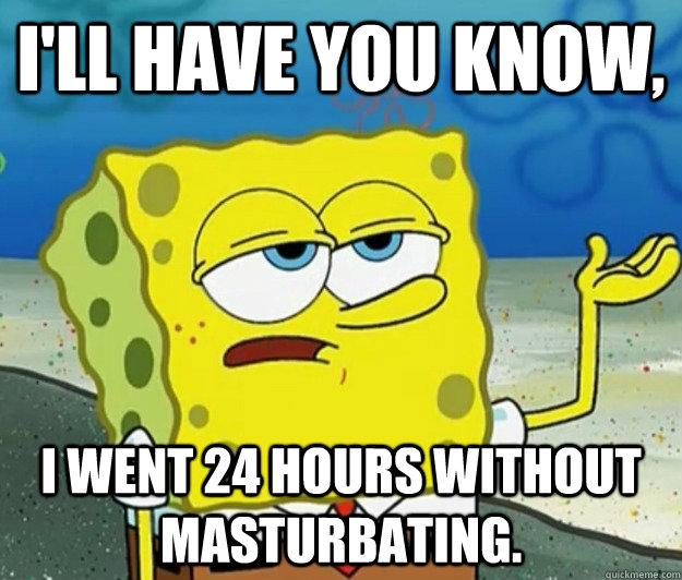 I'll have you know, I went 24 hours without masturbating. - I'll have you know, I went 24 hours without masturbating.  Tough Spongebob